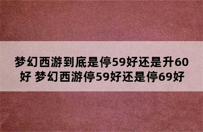 梦幻西游到底是停59好还是升60好 梦幻西游停59好还是停69好